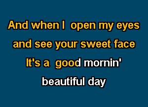 And when I open my eyes
and see your sweet face

It's a good mornin'

beautiful day