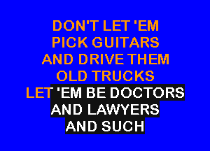 DON'T LET'EM
PICK GUITARS
AND DRIVE THEM
OLD TRUCKS
LET 'EM BE DOCTORS
AND LAWYERS
AND SUCH