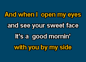 And when I open my eyes
and see your sweet face

It's a good mornin'

with you by my side