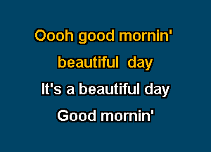Oooh good mornin'

beautiful day

It's a beautiful day

Good mornin'