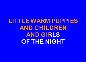 LITTLE WARM PUPPIES
AND CHILDREN

AND GIRLS
OFTHENIGHT