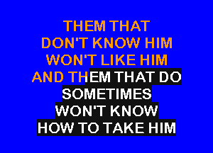 THEM THAT
DON'T KNOW HIM
WON'T LIKE HIM

AND THEM THAT DO

SOMETIMES

WON'T KNOW

HOW TO TAKE HIM l