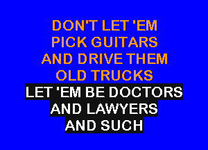 DON'T LET'EM
PICK GUITARS
AND DRIVE THEM
OLD TRUCKS
LET 'EM BE DOCTORS
AND LAWYERS
AND SUCH