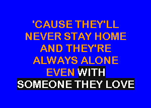 'CAUSE TH EY'LL
NEVER STAY HOME
AND TH EY'RE
ALWAYS ALONE
EVEN WITH
SOMEONE TH EY LOVE