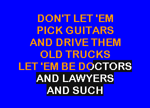 DON'T LET'EM
PICK GUITARS
AND DRIVE THEM
OLD TRUCKS
LET 'EM BE DOCTORS
AND LAWYERS
AND SUCH