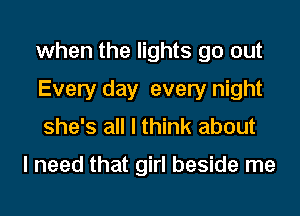 when the lights go out
Every day every night
she's all I think about

I need that girl beside me