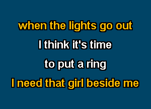 when the lights go out

I think it's time
to put a ring

I need that girl beside me