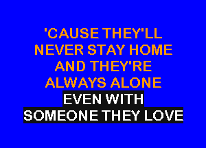 'CAUSE TH EY'LL
NEVER STAY HOME
AND TH EY'RE
ALWAYS ALONE
EVEN WITH
SOMEONE TH EY LOVE