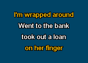 I'm wrapped around
Went to the bank

took out a loan

on her finger