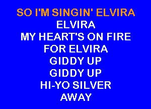 SO I'M SINGIN' ELVIRA
ELVIRA
MY HEART'S ON FIRE
FOR ELVIRA

GIDDYUP
GIDDYUP
Hl-YO SILVER
AWAY