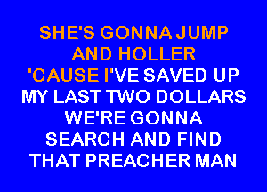 SHE'S GONNAJUMP
AND HOLLER
'CAUSE I'VE SAVED UP
MY LAST TWO DOLLARS
WE'RE GONNA
SEARCH AND FIND
THAT PREACHER MAN
