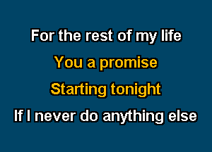 For the rest of my life
You a promise
Starting tonight

Ifl never do anything else
