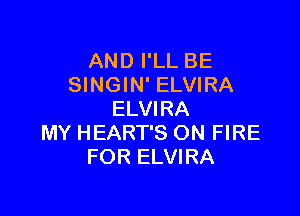 AND I'LL BE
SINGIN' ELVIRA

ELVIRA
MY HEART'S ON FIRE
FOR ELVIRA