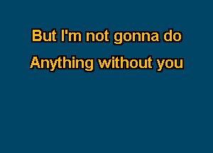 But I'm not gonna do

Anything without you