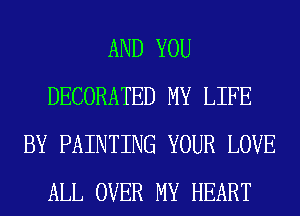 AND YOU
DECORATED MY LIFE
BY PAINTING YOUR LOVE
ALL OVER MY HEART