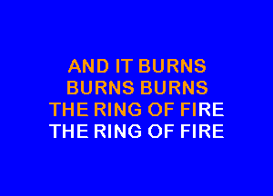 AND IT BURNS
BURNS BURNS

THE RING OF FIRE
THE RING OF FIRE