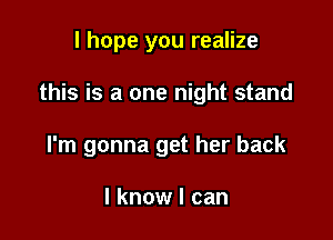 I hope you realize

this is a one night stand

I'm gonna get her back

I know I can