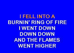 I FELL INTO A
BURNIN' RING OF FIRE
IWENT DOWN
DOWN DOWN
AND THE FLAMES
WENT HIGHER