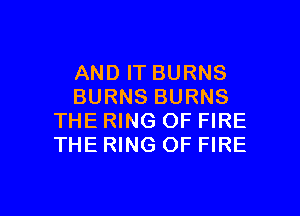 AND IT BURNS
BURNS BURNS

THE RING OF FIRE
THE RING OF FIRE