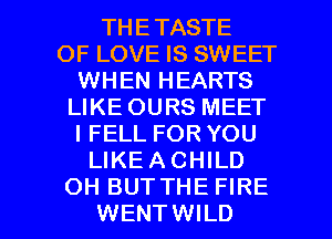 THETASTE
OF LOVE IS SWEET
WHEN HEARTS
LIKE OURS MEET
I FELL FOR YOU
LIKEACHILD

OH BUT THE FIRE
WENTWILD l