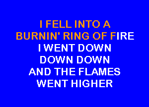 I FELL INTO A
BURNIN' RING OF FIRE
IWENT DOWN
DOWN DOWN
AND THE FLAMES
WENT HIGHER