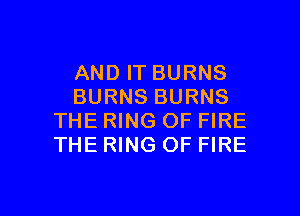 AND IT BURNS
BURNS BURNS

THE RING OF FIRE
THE RING OF FIRE