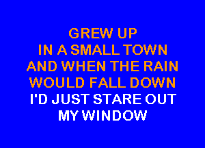 GREW UP
IN A SMALL TOWN
AND WHEN THE RAIN
WOULD FALL DOWN
I'D JUST STARE OUT
MYWINDOW