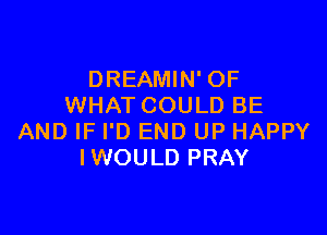DREAMIN' OF
WHAT COULD BE

AND IF I'D END UP HAPPY
IWOULD PRAY