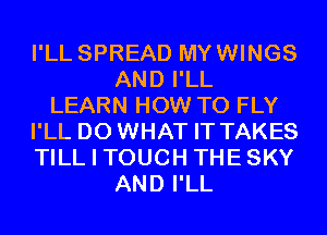 I'LL SPREAD MYWINGS
AND I'LL
LEARN HOW TO FLY
I'LL D0 WHAT IT TAKES
TILL I TOUCH THESKY
AND I'LL