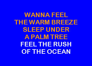 WANNA FEEL
THEWARM BREEZE
SLEEP UNDER
A PALM TREE
FEEL THE RUSH
OF THE OCEAN