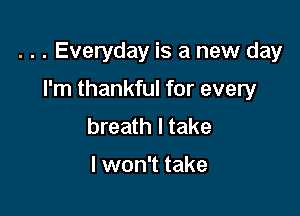 . . . Everyday is a new day

I'm thankful for every
breath I take

I won't take