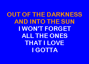 OUT OF THE DARKNESS
AND INTO THE SUN
IWON'T FORGET
ALL THEONES
THATI LOVE
I GOTI'A
