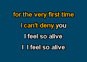 for the very first time

I can't deny you

lfeel so alive

I lfeel so alive