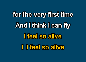 for the very first time
And I think I can fly

lfeel so alive

I lfeel so alive
