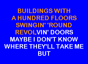 BUILDINGS WITH
A HUNDRED FLOORS
SWINGIN' 'ROUND
REVOLVIN' DOORS
MAYBEI DON'T KNOW
WHERETHEY'LL TAKE ME
BUT