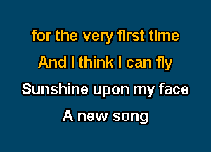 for the very first time
And I think I can fly

Sunshine upon my face

A new song
