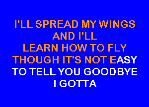 I'LL SPREAD MYWINGS
AND I'LL
LEARN HOW TO FLY
THOUGH IT'S NOT EASY
TO TELL YOU GOODBYE
I GOTI'A