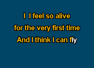 I I feel so alive

for the very first time

And I think I can fly