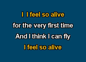 I I feel so alive

for the very first time

And I think I can fly

I feel so alive