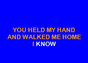 YOU HELD MY HAND

AND WALKED ME HOME
I KNOW