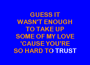 GUESS IT
WASN'T ENOUGH
TO TAKE UP
SOME OF MY LOVE
'CAUSE YOU'RE

SO HARD TO TRUST l