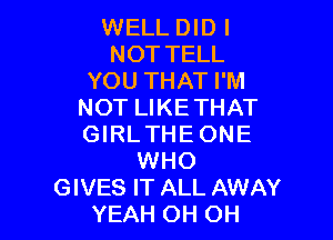 WELL DID I
NOT TELL
YOU THAT I'M
NOT LIKETHAT

GIRLTHE ONE
WHO
GIVES IT ALL AWAY
YEAH OH OH