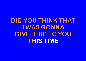 DID YOU THINK THAT
IWAS GONNA

GIVE IT UP TO YOU
THIS TIME