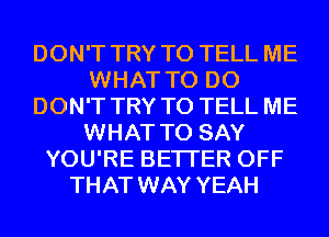 DON'T TRY TO TELL ME
WHAT TO DO
DON'T TRY TO TELL ME
WHAT TO SAY
YOU'RE BETTER OFF
THAT WAY YEAH