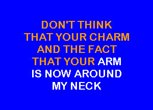 DON'T THINK
THAT YOUR CHARM
AND THE FACT

THAT YOUR ARM
IS NOW AROUND
MY NECK
