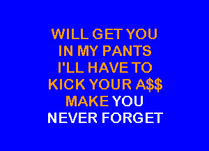 WILL GET YOU
IN MY PANTS
I'LL HAVE TO

KICKYOUR Am
MAKEYOU
NEVER FORGET