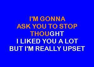 I'M GONNA
ASK YOU TO STOP

THOUGHT
I LIKED YOU A LOT
BUT I'M REALLY UPSET