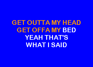 GET OUTTA MY HEAD
GET OFFA MY BED

YEAH THAT'S
WHAT I SAID
