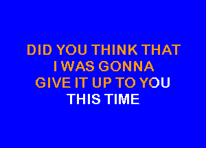 DID YOU THINK THAT
IWAS GONNA

GIVE IT UP TO YOU
THIS TIME