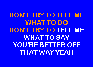 DON'T TRY TO TELL ME
WHAT TO DO
DON'T TRY TO TELL ME
WHAT TO SAY
YOU'RE BETTER OFF
THAT WAY YEAH